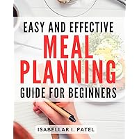 Easy and Effective Meal Planning Guide for Beginners: The Ultimate Step-by-Step Meal Planning Handbook: Simplify Your Life with Effortless and Tasty Recipes