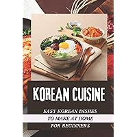 Korean Cuisine: Easy Korean Dishes To Make At Home For Beginners: Korean Cookbook