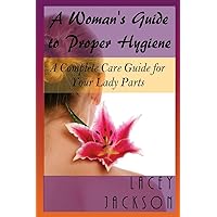 A Woman?s Guide to Proper Hygiene: A Complete Care Guide for Your Lady Parts