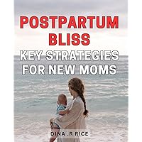 Postpartum Bliss: Key Strategies for New Moms: Unlocking Postpartum Happiness: Proven Strategies for Thriving as a New Mom