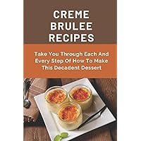 Creme Brulee Recipes: Take You Through Each And Every Step Of How To Make This Decadent Dessert