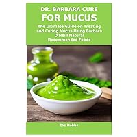 DR. BARBARA CURE FOR MUCUS: The Ultimate Guide on Treating and Curing Mucus Using Barbara O’Neill Natural Recommended Foods DR. BARBARA CURE FOR MUCUS: The Ultimate Guide on Treating and Curing Mucus Using Barbara O’Neill Natural Recommended Foods Paperback