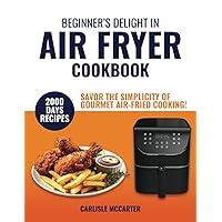 Beginner’s Delight in Air Fryer Cooking: Explore Air Frying Effortlessly with Delicious Recipes that Blend Health and Flavour, Promising Quick, Delectable Meals for Your Everyday Lifestyle