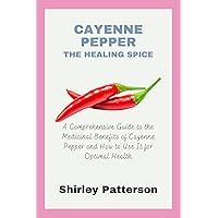 Cayenne Pepper: The Healing Spice: A Comprehensive Guide to the Medicinal Benefits of Cayenne Pepper and How to Use It for Optimal Health