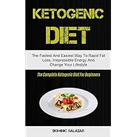 Ketogenic Diet: The Fastest And Easiest Way To Rapid Fat Loss, Irrepressible Energy And Change Your Lifestyle (The Complete Ketogenic Diet For Beginners)