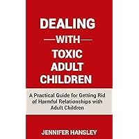 DEALING WITH TOXIC ADULT CHILDREN:: A Practical Guide for Getting Rid of Harmful Relationships with Adult Children DEALING WITH TOXIC ADULT CHILDREN:: A Practical Guide for Getting Rid of Harmful Relationships with Adult Children Kindle Paperback
