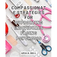 Compassionate Strategies for Supporting Individuals Facing Psychosis: Rebuilding Your Life: A Comprehensive Guide for Finding Hope and Preventing Mental Illness