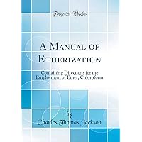 A Manual of Etherization: Containing Directions for the Employment of Ether, Chloroform (Classic Reprint) A Manual of Etherization: Containing Directions for the Employment of Ether, Chloroform (Classic Reprint) Hardcover Paperback