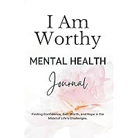 I Am Worthy - Mental Health Journal: Finding Confidence, Self-Worth, and Hope in the Midst of Life's Challenges | Depression, Anxiety, Low Mood