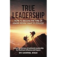 True Leadership: How to Become the Type of Leader People Want to Follow: Unlock the Secrets of Authentic Leadership for Maximum Influence and Impact True Leadership: How to Become the Type of Leader People Want to Follow: Unlock the Secrets of Authentic Leadership for Maximum Influence and Impact Paperback Audible Audiobook Kindle