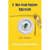 A NON-FOOD REGIME APPROACH: Studying The Art Of Ingesting Without Deprivation Process A NON-FOOD REGIME APPROACH: Studying The Art Of Ingesting Without Deprivation Process Kindle Paperback