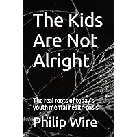 The Kids Are Not Alright: The Real Roots of Today's Youth Mental Health Crisis The Kids Are Not Alright: The Real Roots of Today's Youth Mental Health Crisis Paperback Kindle