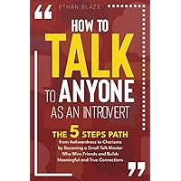 How to Talk to Anyone as an Introvert: The 5 Steps Path from Awkwardness to Charisma by Becoming a Small Talk Master Who Wins Friends and Builds Meaningful and True Connections