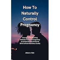 How To Naturally Control Pregnancy: Natural Family Planning: Methods To Control Pregnancy (A Unique Fertility & Natural Birth Control Awareness Guide) How To Naturally Control Pregnancy: Natural Family Planning: Methods To Control Pregnancy (A Unique Fertility & Natural Birth Control Awareness Guide) Kindle Paperback