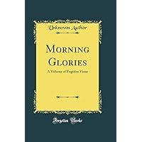Morning Glories: A Volume of Fugitive Verse (Classic Reprint) Morning Glories: A Volume of Fugitive Verse (Classic Reprint) Hardcover Paperback