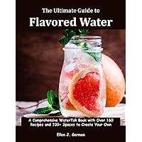 The Ultimate Guide to Flavored Water: A Comprehensive WaterTok Book with Over 160 Recipes and 100+ Spaces to Create Your Own