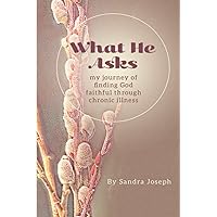 What He Asks: My Journey of Finding God Faithful Through Chronic Illness What He Asks: My Journey of Finding God Faithful Through Chronic Illness Paperback Kindle
