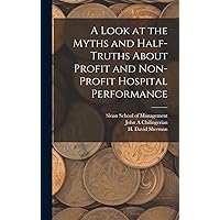 A Look at the Myths and Half-truths About Profit and Non-profit Hospital Performance A Look at the Myths and Half-truths About Profit and Non-profit Hospital Performance Hardcover Paperback