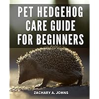 Pet Hedgehog Care Guide For Beginners: Important Advice for Taking Care of Your Loving Pet | The Whole Truth About Owning, Caring for, and Being Happy with Hedgehogs