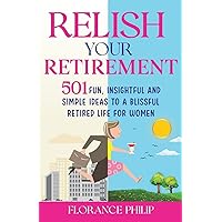 Relish Your Retirement: 501 Fun, Insightful And Simple Ideas To A Blissful Retired Life For Women