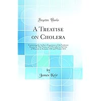 A Treatise on Cholera: Containing the Author's Experience of the Epidemic Known by That Name, as It Prevailed in the City of Moscow in Autumn 1830 and Winter 1831 (Classic Reprint) A Treatise on Cholera: Containing the Author's Experience of the Epidemic Known by That Name, as It Prevailed in the City of Moscow in Autumn 1830 and Winter 1831 (Classic Reprint) Hardcover Paperback
