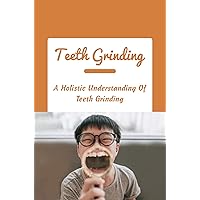 Teeth Grinding: A Holistic Understanding Of Teeth Grinding