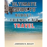 Ultimate Guide to Budget-Friendly Air Travel: Unleashing the Secrets to Budget-friendly Flying: Unlocking Affordable Airline Tickets for Unforgettable Travel Experiences