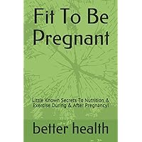 Fit To Be Pregnant: Little Known Secrets To Nutrition & Exercise During & After Pregnancy!