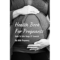 Health Book For Pregnants: Guide To Safe Usage Of Essential Oils While Pregnancy: Recipes For What Oils Would Be Helpful For Common Pregnancy Ailments