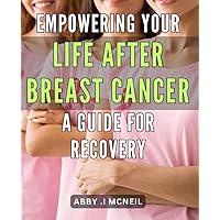 Empowering Your Life After Breast Cancer: A Guide for Recovery: Rewriting Your Journey: A Comprehensive Guide to Overcoming Breast Cancer Challenges and Living Your Best Life