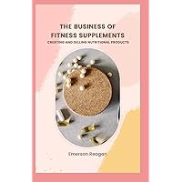 The Business of Fitness Supplements: Creating and Selling Nutritional Products The Business of Fitness Supplements: Creating and Selling Nutritional Products Paperback Kindle Hardcover