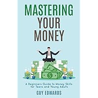 MASTERING YOUR MONEY: A BEGINNER'S GUIDE TO MONEY SKILLS FOR TEENS AND YOUNG ADULTS