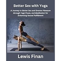 Better Sex with Yoga: A Journey to Better Sex and Greater Pleasure through Yoga Poses, and Meditation for Enhancing Sexual Fulfillment Better Sex with Yoga: A Journey to Better Sex and Greater Pleasure through Yoga Poses, and Meditation for Enhancing Sexual Fulfillment Paperback Kindle Hardcover