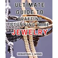 Ultimate Guide to Crafting Stunning Wire Jewelry: Master the Techniques of Wirework and Beading to Create Exquisite Handcrafted Jewelry with this Ultimate Guide