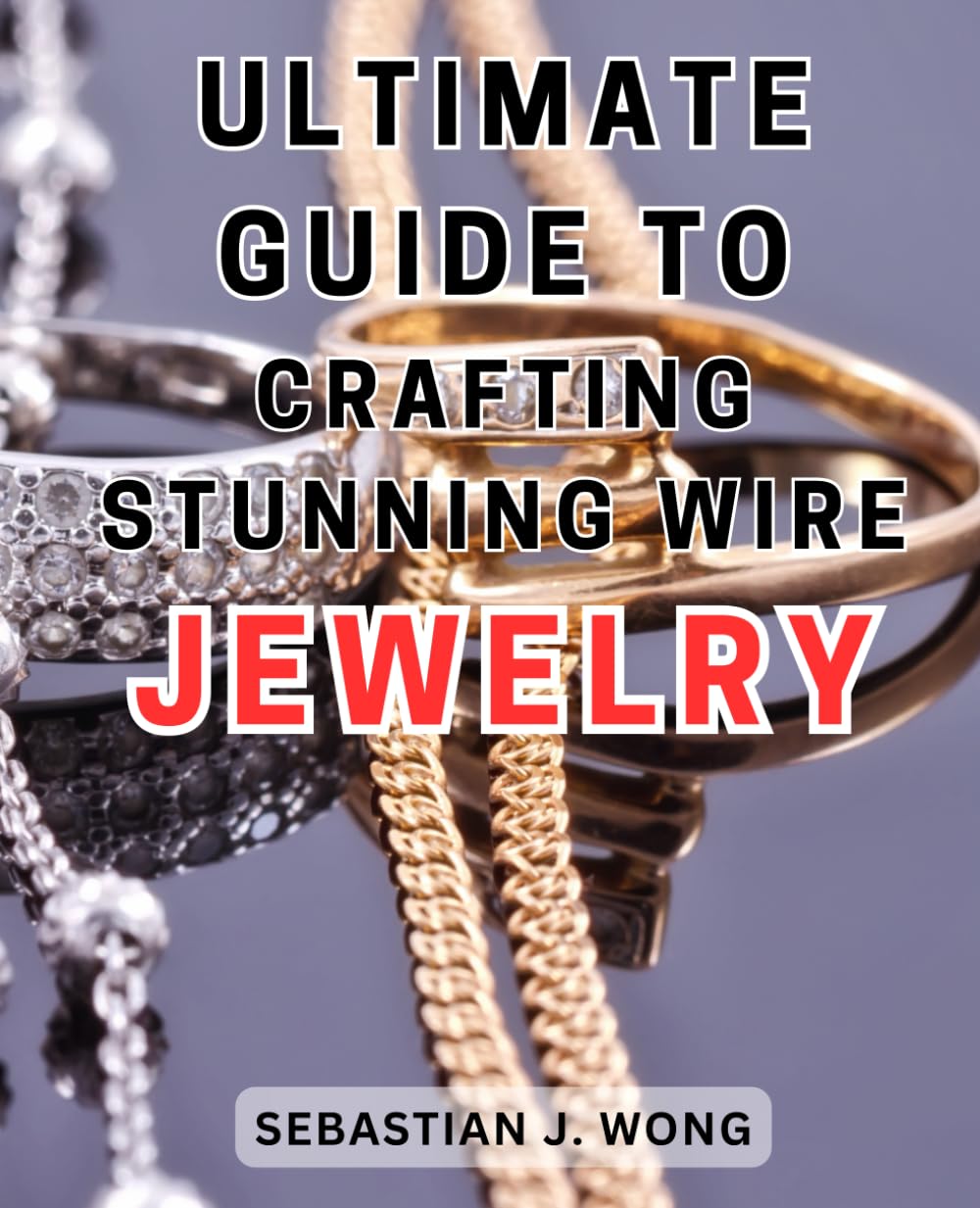 Ultimate Guide to Crafting Stunning Wire Jewelry: Master the Techniques of Wirework and Beading to Create Exquisite Handcrafted Jewelry with this Ultimate Guide