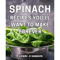 Spinach Recipes You'll Want To Make Forever: Delightful and Wholesome Greens: A Perfect Cookbook Gift for Veggie Lovers Looking for Timeless Spinach Creations