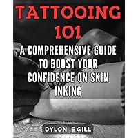 Tattooing 101: A Comprehensive Guide to Boost Your Confidence on Skin Inking!: Master the Art of Tattooing with this All-Inclusive Guide to Boost Your Confidence and Create Beautiful Ink!