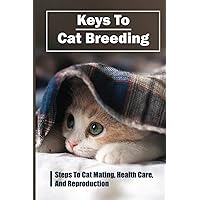 Keys To Cat Breeding: Steps To Cat Mating, Health Care, And Reproduction