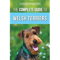 The Complete Guide to Welsh Terriers: Choosing, Preparing for, Training, Grooming, Socializing, Exercising, Feeding, and Loving Your New Welsh Terrier