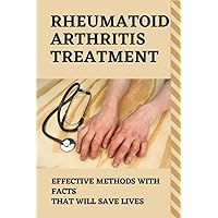 Rheumatoid Arthritis Treatment: Effective Methods With Facts That Will Save Lives: Natural Rheumatoid Arthritis Treatment