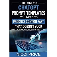 ChatGPT Prompt Templates For Nonfiction Writers: The Only 3 ChatGPT Prompt Templates You Need To Produce Content Fast That Doesn't Suck