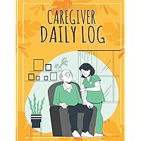 CAREGIVER DAILY LOG BOOK: Daily Caregiver Logbook Journal For Elderly, Assisted Living Patients, Long Term Care & Aging Parents, Personal Care Hygiene & Medical Daily Activities Tracker
