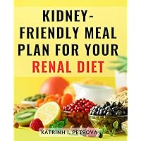 Kidney-Friendly Meal Plan For Your Renal Diet: A Guide and Meal-Planner for Kidney Health Beginners | Discover Flavorful and-Nourishing Recipes and-Lower in Sodium
