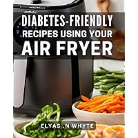 Diabetes-Friendly Recipes Using Your Air Fryer: Delicious and Healthy Air Fryer Recipes for Managing Diabetes – Perfect Gift for Health-Conscious Foodies!