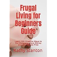 Frugal Living for Beginners Guide: Learn 100 Creative Ways to Cut Expenses, Save Money and Live Stress Free Frugal Living for Beginners Guide: Learn 100 Creative Ways to Cut Expenses, Save Money and Live Stress Free Paperback Kindle Audible Audiobook