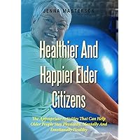 Healthier And Happier Elder Citizens: The Appropriate Activities That Can Help Older People Stay Physically, Mentally And Emotionally Healthy Healthier And Happier Elder Citizens: The Appropriate Activities That Can Help Older People Stay Physically, Mentally And Emotionally Healthy Kindle Paperback