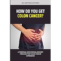 HOW DO YOU GET COLON CANCER?: A PERSONAL AND MEDICAL JOURNEY THROUGH THE COLON CANCER EXPERIENCE HOW DO YOU GET COLON CANCER?: A PERSONAL AND MEDICAL JOURNEY THROUGH THE COLON CANCER EXPERIENCE Kindle Paperback
