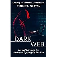 Dark Web: Everything You Didn't Know About Dark Web (Know All Everything You Need About Exploiting the Dark Web)
