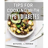 Tips For Cooking With Type 1 Diabetes: Delicious Diabetic Dishes: Cooking Tips for Optimal Blood Sugar Management (Perfect Gift for Diabetic Foodies!)