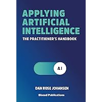 Applying Artificial Intelligence: The Practitioner's Handbook Applying Artificial Intelligence: The Practitioner's Handbook Paperback Kindle Audible Audiobook Hardcover